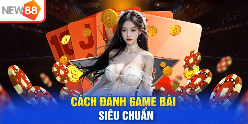 Cách đánh game bài siêu chuẩn